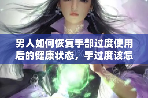 男人如何恢复手部过度使用后的健康状态，手过度该怎么进行有效恢复呢