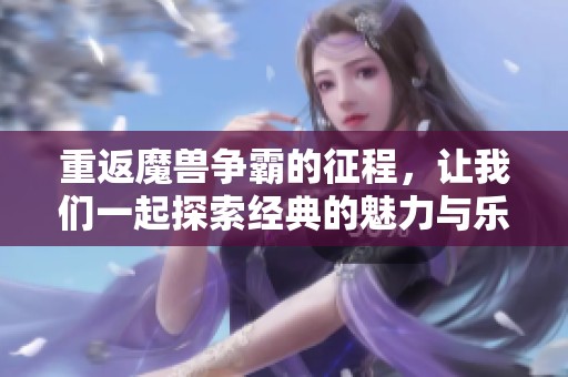 重返魔兽争霸的征程，让我们一起探索经典的魅力与乐趣