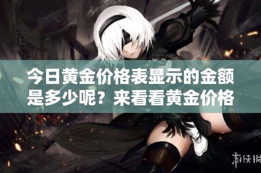 今日黄金价格表显示的金额是多少呢？来看看黄金价格今天的情况吧！