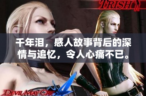 千年泪，感人故事背后的深情与追忆，令人心痛不已。