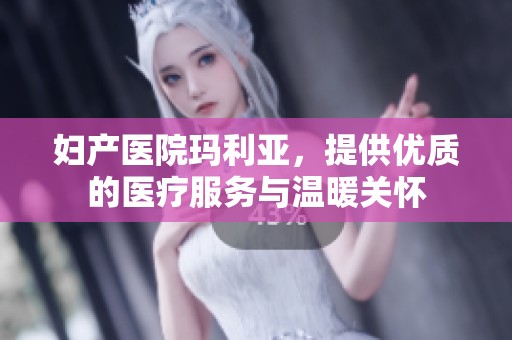 妇产医院玛利亚，提供优质的医疗服务与温暖关怀