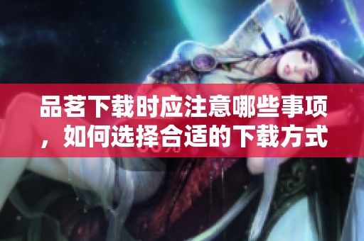 品茗下载时应注意哪些事项，如何选择合适的下载方式呢
