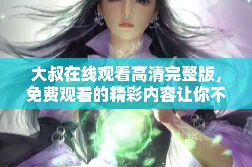 大叔在线观看高清完整版，免费观看的精彩内容让你不容错过