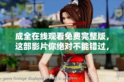 成全在线观看免费完整版，这部影片你绝对不能错过，快来观看吧