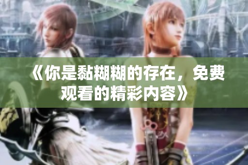《你是黏糊糊的存在，免费观看的精彩内容》