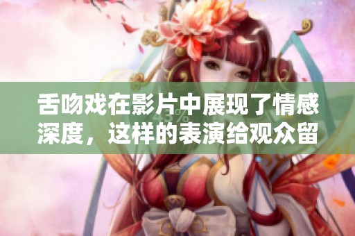舌吻戏在影片中展现了情感深度，这样的表演给观众留下深刻印象
