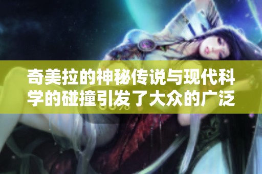 奇美拉的神秘传说与现代科学的碰撞引发了大众的广泛关注与讨论