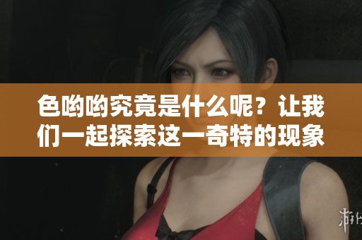 色哟哟究竟是什么呢？让我们一起探索这一奇特的现象吧！