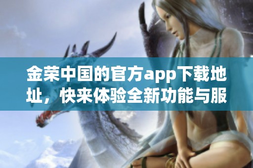 金荣中国的官方app下载地址，快来体验全新功能与服务！
