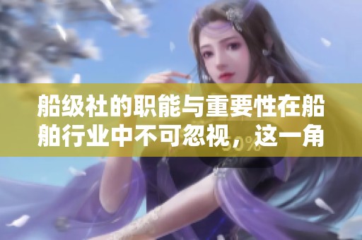 船级社的职能与重要性在船舶行业中不可忽视，这一角色至关重要
