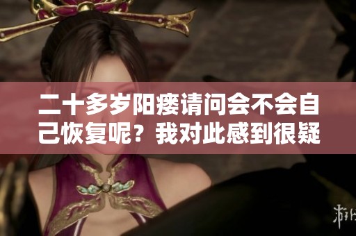 二十多岁阳瘘请问会不会自己恢复呢？我对此感到很疑惑。
