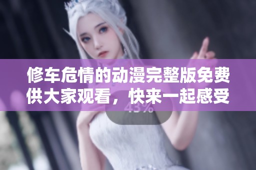 修车危情的动漫完整版免费供大家观看，快来一起感受这精彩的故事吧！
