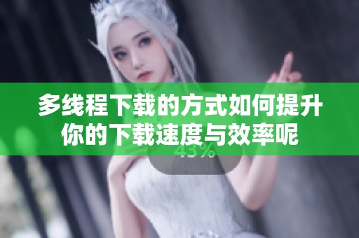 多线程下载的方式如何提升你的下载速度与效率呢