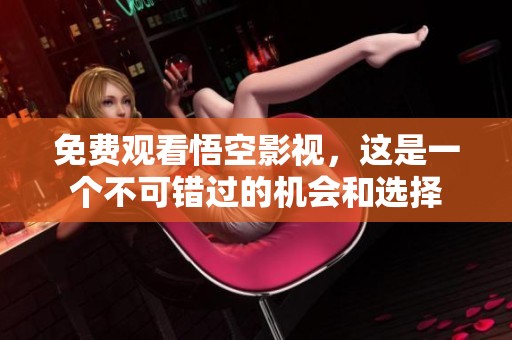 免费观看悟空影视，这是一个不可错过的机会和选择