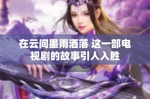 在云间墨雨洒落 这一部电视剧的故事引人入胜