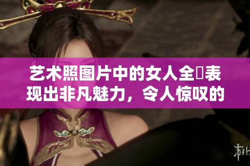 艺术照图片中的女人全捰表现出非凡魅力，令人惊叹的视觉体验尽在其中