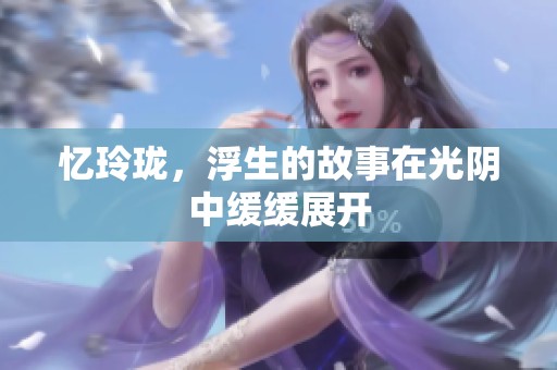 忆玲珑，浮生的故事在光阴中缓缓展开