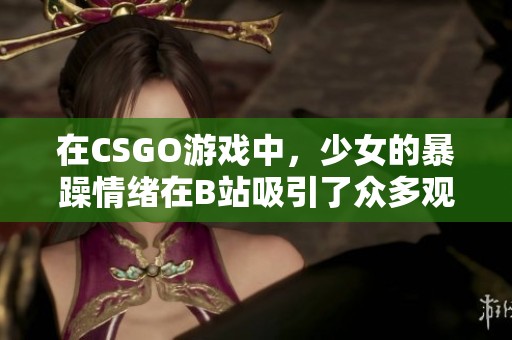 在CSGO游戏中，少女的暴躁情绪在B站吸引了众多观众的关注