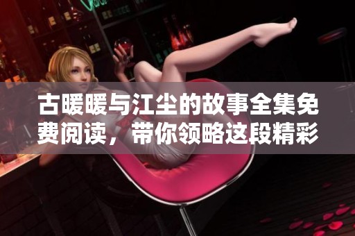 古暖暖与江尘的故事全集免费阅读，带你领略这段精彩旅程