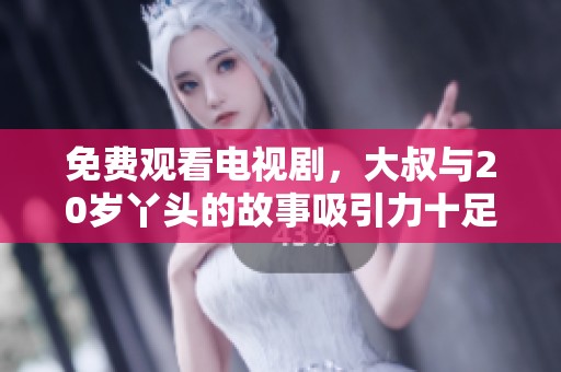 免费观看电视剧，大叔与20岁丫头的故事吸引力十足