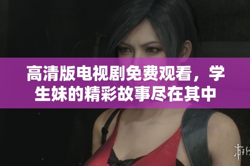 高清版电视剧免费观看，学生妹的精彩故事尽在其中