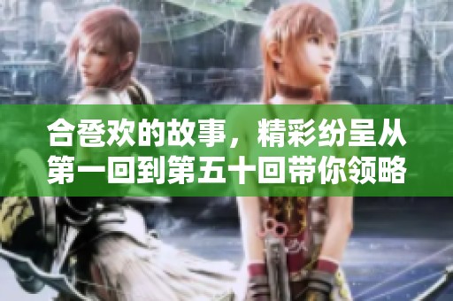 合卺欢的故事，精彩纷呈从第一回到第五十回带你领略全貌