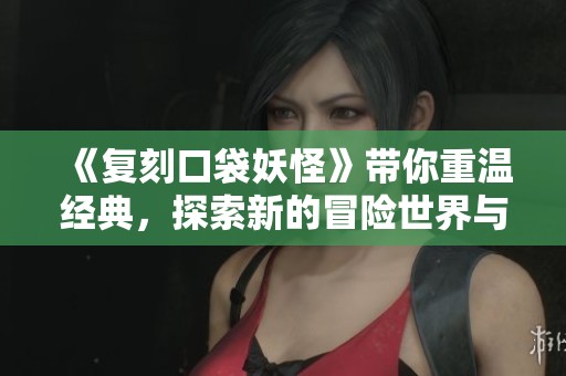 《复刻口袋妖怪》带你重温经典，探索新的冒险世界与精灵伙伴一起成长！
