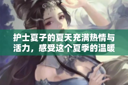 护士夏子的夏天充满热情与活力，感受这个夏季的温暖与快乐