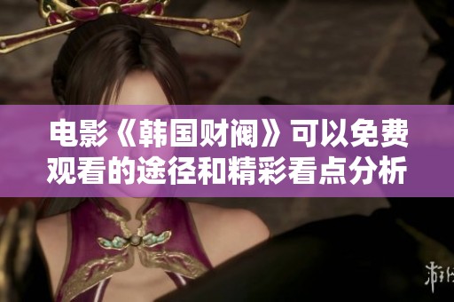 电影《韩国财阀》可以免费观看的途径和精彩看点分析
