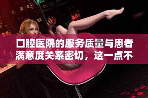 口腔医院的服务质量与患者满意度关系密切，这一点不容忽视