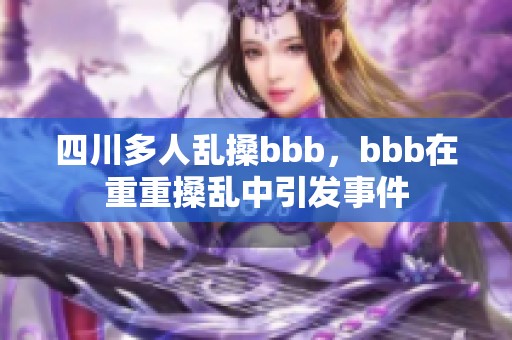 四川多人乱搡bbb，bbb在重重搡乱中引发事件