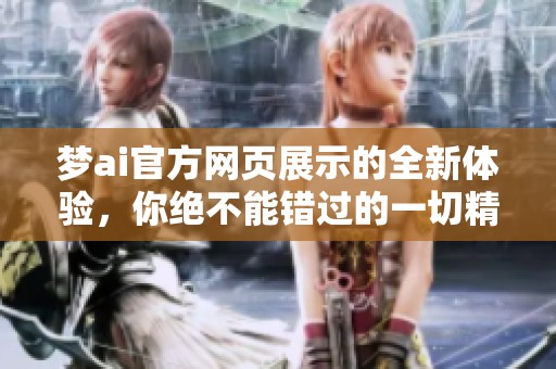 梦ai官方网页展示的全新体验，你绝不能错过的一切精彩内容！