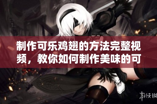 制作可乐鸡翅的方法完整视频，教你如何制作美味的可乐鸡翅！