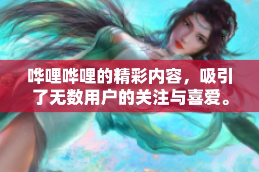 哗哩哗哩的精彩内容，吸引了无数用户的关注与喜爱。