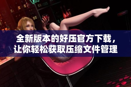 全新版本的好压官方下载，让你轻松获取压缩文件管理的最佳工具