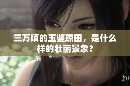 三万顷的玉鉴琼田，是什么样的壮丽景象？