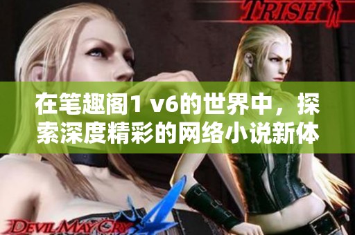 在笔趣阁1 v6的世界中，探索深度精彩的网络小说新体验！
