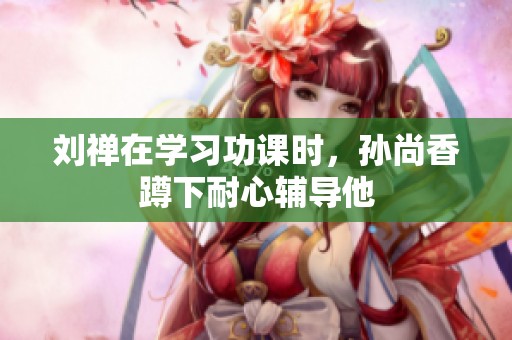 刘禅在学习功课时，孙尚香蹲下耐心辅导他