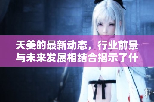 天美的最新动态，行业前景与未来发展相结合揭示了什么新机遇
