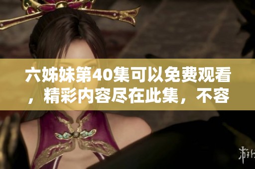 六姊妹第40集可以免费观看，精彩内容尽在此集，不容错过！