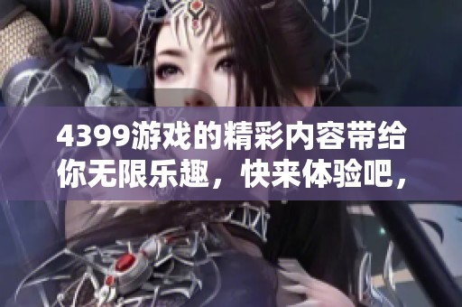 4399游戏的精彩内容带给你无限乐趣，快来体验吧，尽情享受！