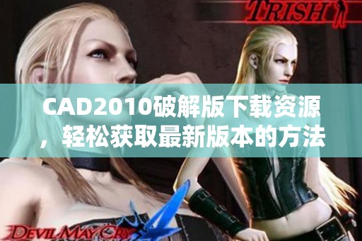 CAD2010破解版下载资源，轻松获取最新版本的方法与步骤解析