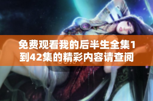 免费观看我的后半生全集1到42集的精彩内容请查阅这里