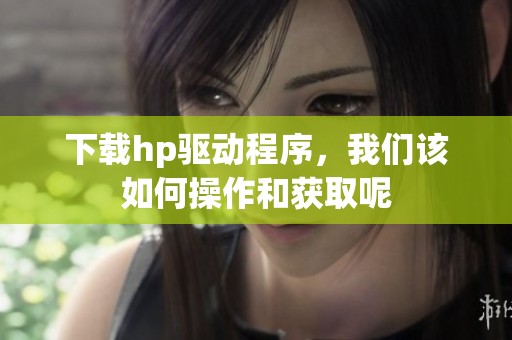 下载hp驱动程序，我们该如何操作和获取呢