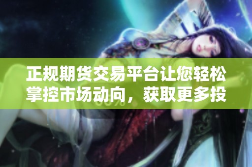 正规期货交易平台让您轻松掌控市场动向，获取更多投资机会。