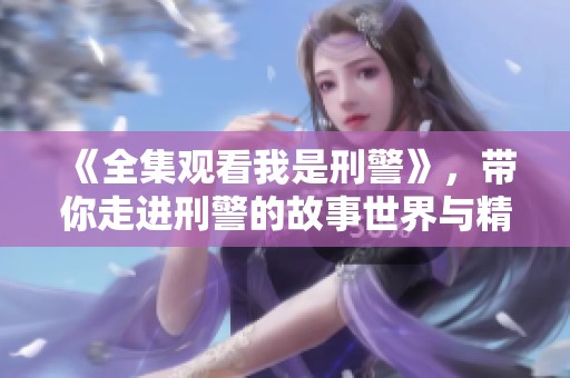 《全集观看我是刑警》，带你走进刑警的故事世界与精彩瞬间
