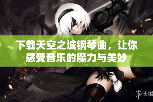 下载天空之城钢琴曲，让你感受音乐的魔力与美妙