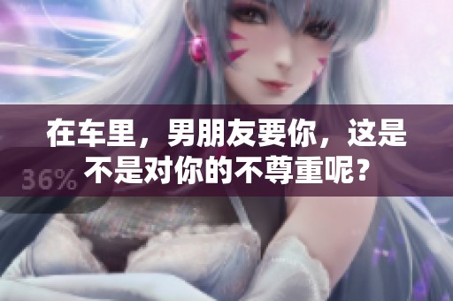 在车里，男朋友要你，这是不是对你的不尊重呢？