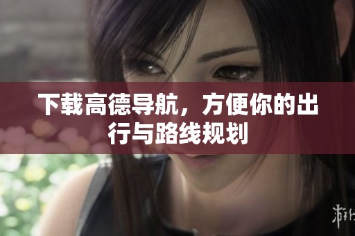 下载高德导航，方便你的出行与路线规划