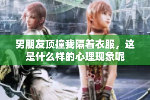 男朋友顶撞我隔着衣服，这是什么样的心理现象呢
